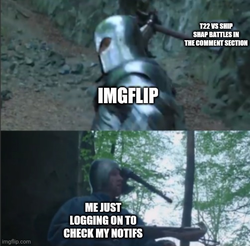 Axe to the Head | T22 VS SHIP SHAP BATTLES IN THE COMMENT SECTION; IMGFLIP; ME JUST LOGGING ON TO CHECK MY NOTIFS | image tagged in axe to the head | made w/ Imgflip meme maker