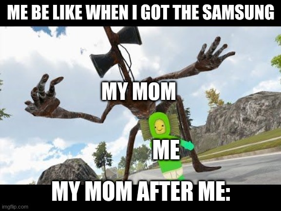 sirenhead touched my no no square | ME BE LIKE WHEN I GOT THE SAMSUNG; MY MOM; ME; MY MOM AFTER ME: | image tagged in sirenhead touched my no no square | made w/ Imgflip meme maker