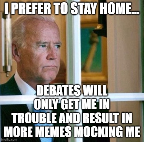 Sad Joe Biden | I PREFER TO STAY HOME... DEBATES WILL ONLY GET ME IN TROUBLE AND RESULT IN MORE MEMES MOCKING ME | image tagged in sad joe biden | made w/ Imgflip meme maker