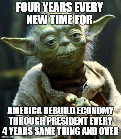 Star Wars Yoda | FOUR YEARS EVERY 
NEW TIME FOR; AMERICA REBUILD ECONOMY THROUGH PRESIDENT EVERY 4 YEARS SAME THING AND OVER | image tagged in memes,star wars yoda | made w/ Imgflip meme maker