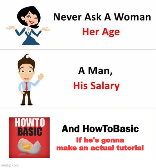 EGG | If he's gonna make an actual tutorial; And HowToBasic | image tagged in never ask a woman her age,howtobasic,memes,gifs,pie charts,funny | made w/ Imgflip meme maker