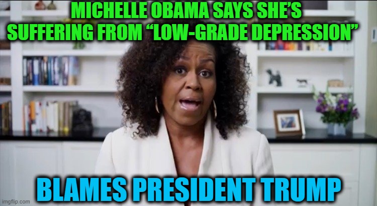 The Blame Game | MICHELLE OBAMA SAYS SHE’S SUFFERING FROM “LOW-GRADE DEPRESSION”; BLAMES PRESIDENT TRUMP | image tagged in politics,political meme,democratic socialism,liberalism,blame russia | made w/ Imgflip meme maker