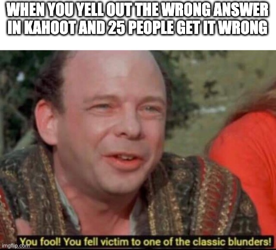 You fool! You fell victim to one of the classic blunders! | WHEN YOU YELL OUT THE WRONG ANSWER
IN KAHOOT AND 25 PEOPLE GET IT WRONG | image tagged in you fool you fell victim to one of the classic blunders | made w/ Imgflip meme maker