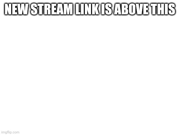 New stream:https://imgflip.com/m/Fan_Art | NEW STREAM LINK IS ABOVE THIS | image tagged in blank white template | made w/ Imgflip meme maker