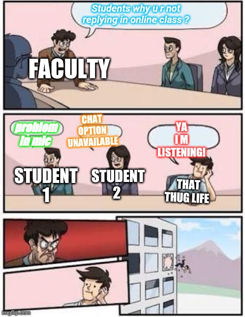 Online class meme | Students why u r not replying in online class ? FACULTY; CHAT OPTION UNAVAILABLE; YA I M LISTENING! problem in mic; STUDENT 2; STUDENT 1; THAT THUG LIFE | image tagged in board meeting | made w/ Imgflip meme maker
