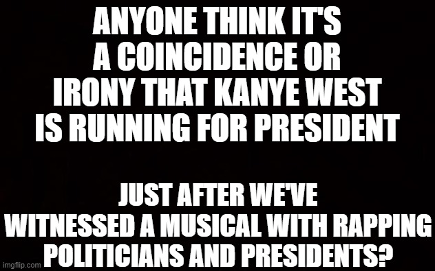 guess he was inspired... | ANYONE THINK IT'S A COINCIDENCE OR IRONY THAT KANYE WEST IS RUNNING FOR PRESIDENT; JUST AFTER WE'VE WITNESSED A MUSICAL WITH RAPPING POLITICIANS AND PRESIDENTS? | image tagged in black page,memes,funny,hamilton,kanye west,politics | made w/ Imgflip meme maker