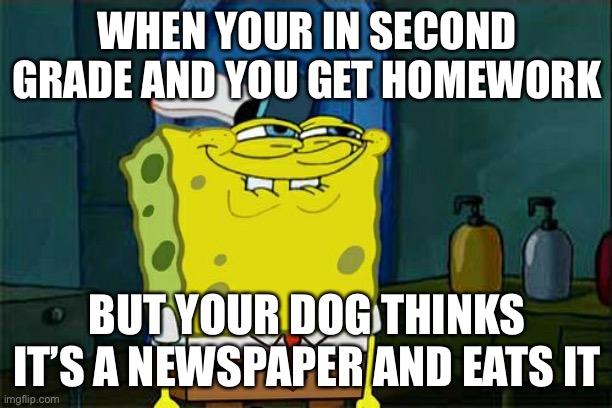 Don't You Squidward Meme | WHEN YOUR IN SECOND GRADE AND YOU GET HOMEWORK; BUT YOUR DOG THINKS IT’S A NEWSPAPER AND EATS IT | made w/ Imgflip meme maker