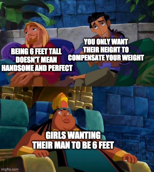 road to el dorado | YOU ONLY WANT THEIR HEIGHT TO COMPENSATE YOUR WEIGHT; BEING 6 FEET TALL 
DOESN'T MEAN 
HANDSOME AND PERFECT; GIRLS WANTING THEIR MAN TO BE 6 FEET | image tagged in road to el dorado,6 feet men | made w/ Imgflip meme maker