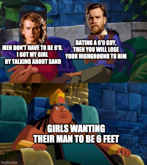 road to el dorado | DATING A 6'0 GUY, THEN YOU WILL LOSE YOUR HIGHGROUND TO HIM; MEN DON'T HAVE TO BE 6'0. 
I GOT MY GIRL 
BY TALKING ABOUT SAND; GIRLS WANTING THEIR MAN TO BE 6 FEET | image tagged in road to el dorado,star wars,6 feet tall,highground,sand | made w/ Imgflip meme maker