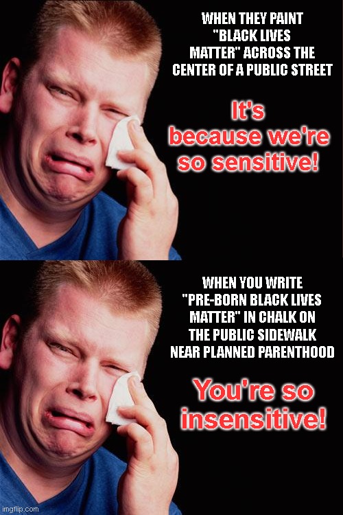 Demwit logic | WHEN THEY PAINT "BLACK LIVES MATTER" ACROSS THE CENTER OF A PUBLIC STREET; It's because we're so sensitive! WHEN YOU WRITE "PRE-BORN BLACK LIVES MATTER" IN CHALK ON THE PUBLIC SIDEWALK NEAR PLANNED PARENTHOOD; You're so insensitive! | image tagged in cry,black lives matter,abortion,liberal hypocrisy,radical,demwit | made w/ Imgflip meme maker