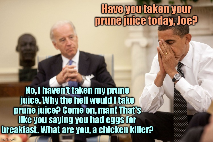 Biden resents being asked | Have you taken your prune juice today, Joe? No, I haven't taken my prune juice. Why the hell would I take prune juice? Come on, man! That's like you saying you had eggs for breakfast. What are you, a chicken killer? | image tagged in obama biden hands,joe biden,errol barnett asks joe if he's had a cognitive test,dementia,grumpy old man,political humor | made w/ Imgflip meme maker