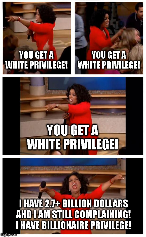 Oprah You Get A Car Everybody Gets A Car Meme | YOU GET A
WHITE PRIVILEGE! YOU GET A
WHITE PRIVILEGE! YOU GET A
WHITE PRIVILEGE! I HAVE 2.7+ BILLION DOLLARS
AND I AM STILL COMPLAINING!
I HAVE BILLIONAIRE PRIVILEGE! | image tagged in memes,oprah you get a car everybody gets a car | made w/ Imgflip meme maker