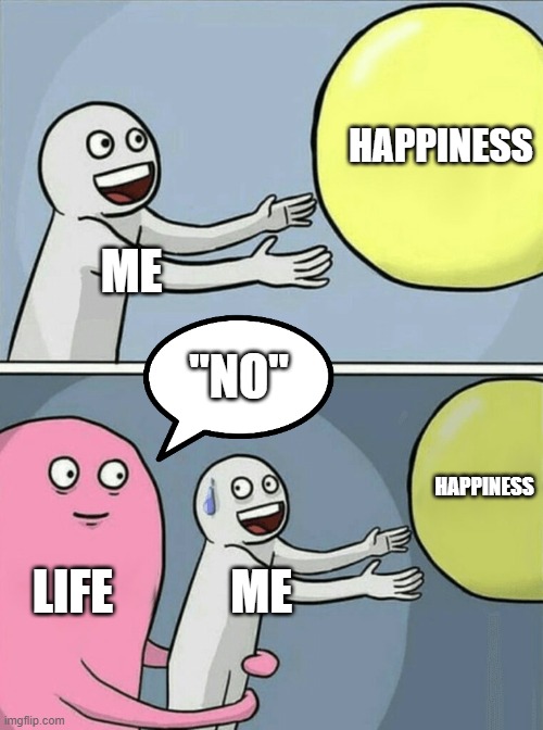 Life | HAPPINESS; ME; "NO"; HAPPINESS; LIFE; ME | image tagged in memes,running away balloon | made w/ Imgflip meme maker