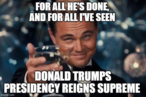 Leonardo Dicaprio MAGA Cheers | FOR ALL HE'S DONE, AND FOR ALL I'VE SEEN; DONALD TRUMPS PRESIDENCY REIGNS SUPREME | image tagged in memes,leonardo dicaprio cheers,donald trump approves,maga,cheers,putin cheers | made w/ Imgflip meme maker