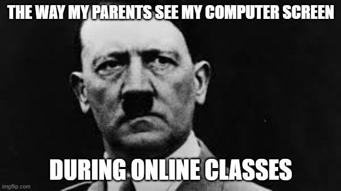 Hitler glaring | THE WAY MY PARENTS SEE MY COMPUTER SCREEN; DURING ONLINE CLASSES | image tagged in hitler glaring | made w/ Imgflip meme maker