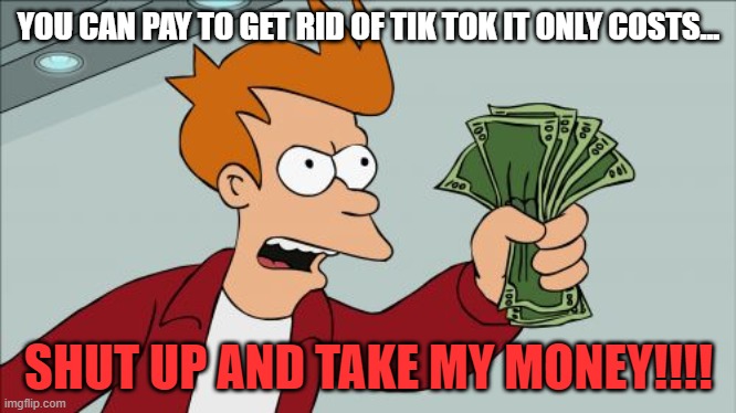 tik tok is cringe | YOU CAN PAY TO GET RID OF TIK TOK IT ONLY COSTS... SHUT UP AND TAKE MY MONEY!!!! | image tagged in memes,shut up and take my money fry | made w/ Imgflip meme maker