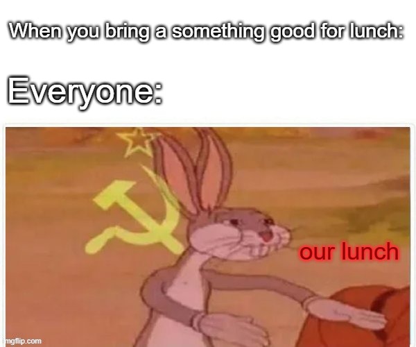 communist bugs bunny | When you bring a something good for lunch:; Everyone:; our lunch | image tagged in communist bugs bunny | made w/ Imgflip meme maker