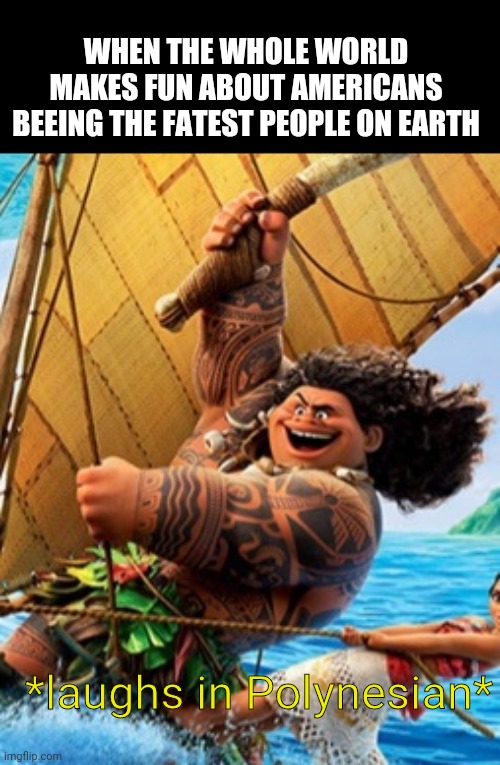 Polynesia | WHEN THE WHOLE WORLD MAKES FUN ABOUT AMERICANS BEEING THE FATEST PEOPLE ON EARTH; *laughs in Polynesian* | image tagged in america,polynesia,fat | made w/ Imgflip meme maker