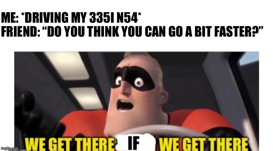 Bmw n54 335i e92 n55 misfire 30ff | ME: *DRIVING MY 335I N54*
FRIEND: “DO YOU THINK YOU CAN GO A BIT FASTER?” | image tagged in bmw,cars,sport,racing,turbo,lol | made w/ Imgflip meme maker