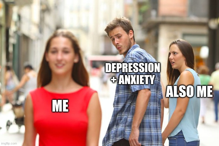 lol | DEPRESSION + ANXIETY; ALSO ME; ME | image tagged in memes,distracted boyfriend | made w/ Imgflip meme maker