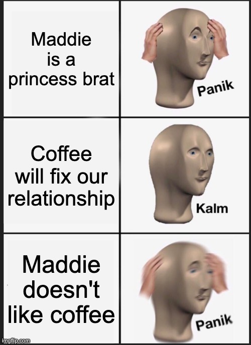 Panik Kalm Panik Meme | Maddie is a princess brat; Coffee will fix our relationship; Maddie doesn't like coffee | image tagged in memes,panik kalm panik | made w/ Imgflip meme maker