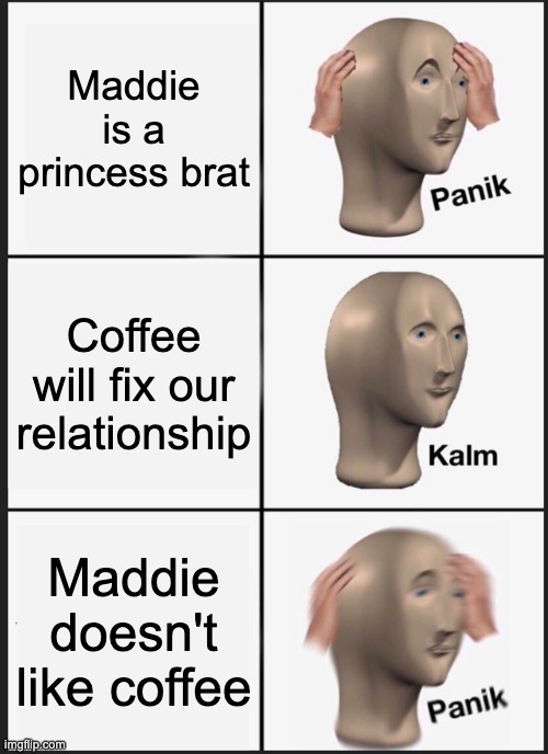 Panik Kalm Panik | Maddie is a princess brat; Coffee will fix our relationship; Maddie doesn't like coffee | image tagged in memes,panik kalm panik | made w/ Imgflip meme maker