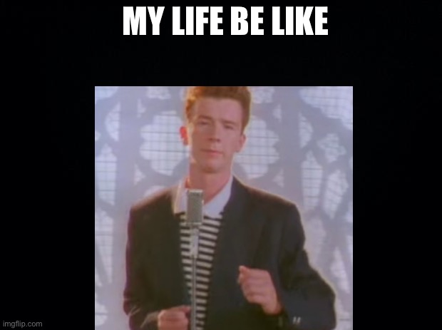 Rickrolling | MY LIFE BE LIKE | image tagged in rickroll | made w/ Imgflip meme maker