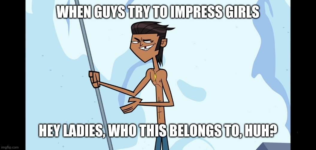 Mike | WHEN GUYS TRY TO IMPRESS GIRLS; HEY LADIES, WHO THIS BELONGS TO, HUH? | image tagged in total drama,memes,tv show | made w/ Imgflip meme maker