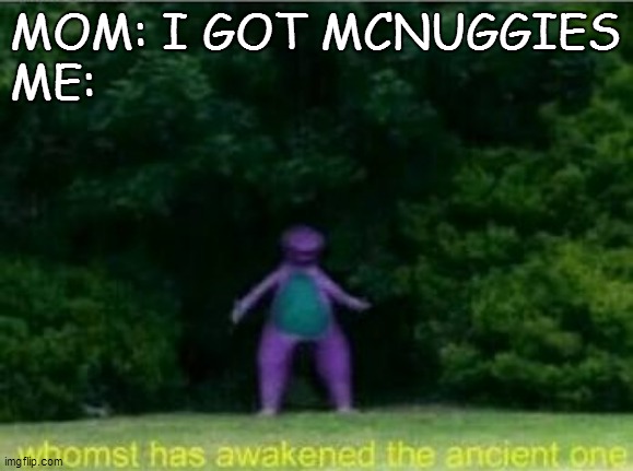 Whomst has awakened the ancient one | MOM: I GOT MCNUGGIES
ME: | image tagged in whomst has awakened the ancient one | made w/ Imgflip meme maker