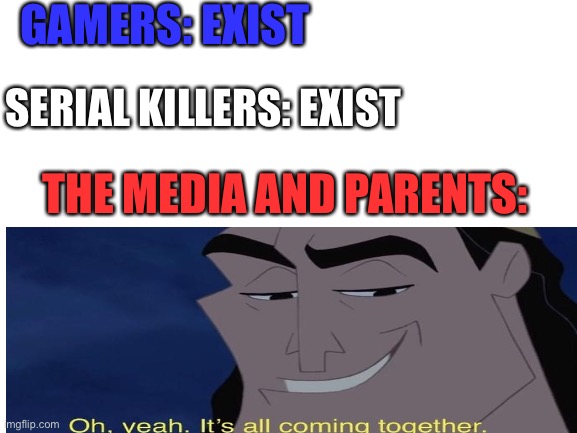 Blank White Template | GAMERS: EXIST; SERIAL KILLERS: EXIST; THE MEDIA AND PARENTS: | image tagged in blank white template | made w/ Imgflip meme maker
