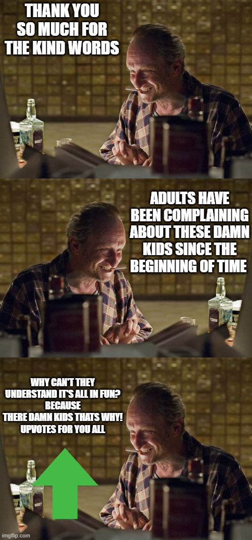 THANK YOU SO MUCH FOR THE KIND WORDS ADULTS HAVE BEEN COMPLAINING ABOUT THESE DAMN KIDS SINCE THE BEGINNING OF TIME WHY CAN'T THEY UNDERSTAN | image tagged in man-online | made w/ Imgflip meme maker