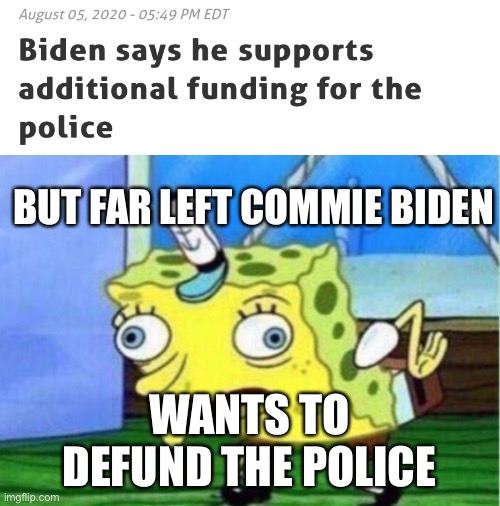 Imagine thinking Biden is far left. | BUT FAR LEFT COMMIE BIDEN; WANTS TO DEFUND THE POLICE | image tagged in memes,mocking spongebob,defund the police,biden,communism,far left | made w/ Imgflip meme maker