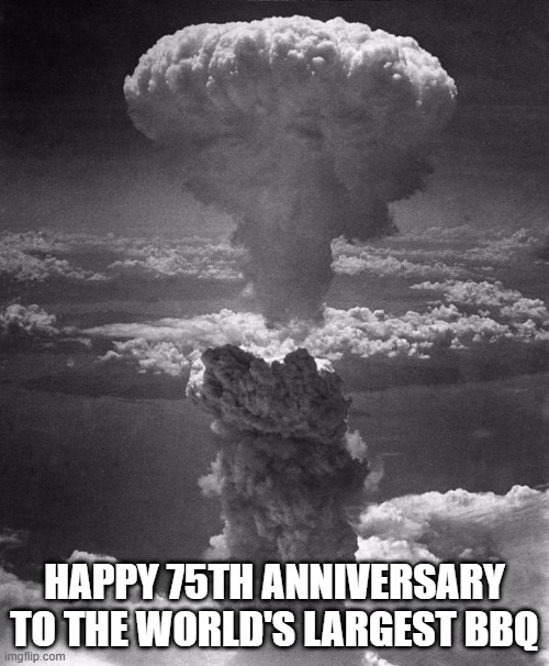 8/6/45 | HAPPY 75TH ANNIVERSARY TO THE WORLD'S LARGEST BBQ | image tagged in hiroshima | made w/ Imgflip meme maker