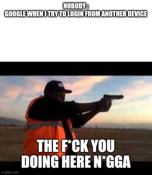 Google | NOBODY :

GOOGLE WHEN I TRY TO LOGIN FROM ANOTHER DEVICE; THE F*CK YOU DOING HERE N*GGA | image tagged in change my mind | made w/ Imgflip meme maker