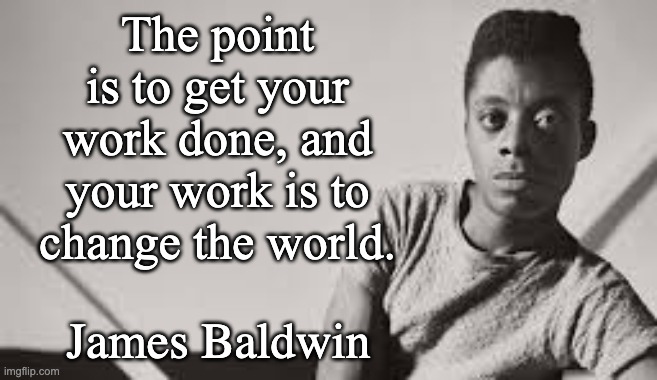 get your work done, change the world | The point is to get your work done, and your work is to change the world. James Baldwin | image tagged in james baldwin,artist's inspiration,change the world | made w/ Imgflip meme maker