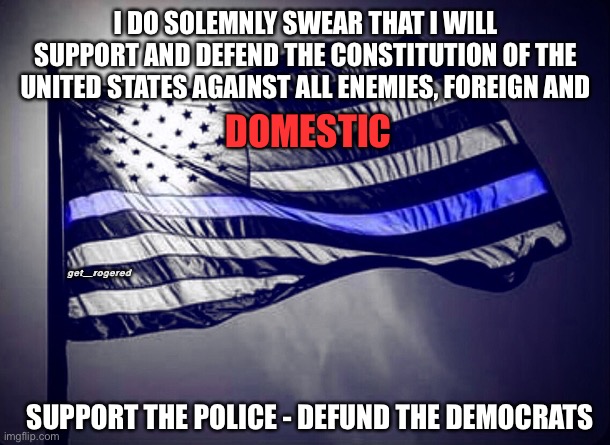 Blue Lives Matter | I DO SOLEMNLY SWEAR THAT I WILL SUPPORT AND DEFEND THE CONSTITUTION OF THE UNITED STATES AGAINST ALL ENEMIES, FOREIGN AND; DOMESTIC; get_rogered; SUPPORT THE POLICE - DEFUND THE DEMOCRATS | image tagged in blue lives matter | made w/ Imgflip meme maker