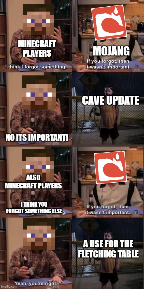 Everyone remembers cave update but not fletching table | MINECRAFT PLAYERS; MOJANG; CAVE UPDATE; NO ITS IMPORTANT! ALSO MINECRAFT PLAYERS; I THINK YOU FORGOT SOMETHING ELSE; A USE FOR THE FLETCHING TABLE | image tagged in i think i forgot something,minecraft,cave,steve | made w/ Imgflip meme maker