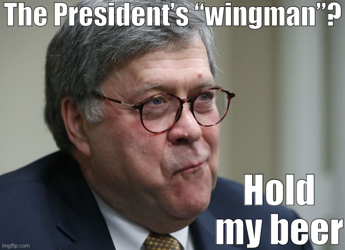 Eric Holder called himself the "President's wingman" when asked about retirement. What's Barr doing for Trump these days? | The President’s “wingman”? Hold my beer | image tagged in william barr,justice,attorney general,trump administration,hold my beer,president trump | made w/ Imgflip meme maker