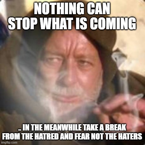 Enjoy | NOTHING CAN STOP WHAT IS COMING; .. IN THE MEANWHILE TAKE A BREAK FROM THE HATRED AND FEAR NOT THE HATERS | image tagged in obiwan star wars joint smoking weed | made w/ Imgflip meme maker