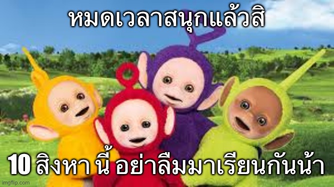 Teletubbies  | หมดเวลาสนุกแล้วสิ; 10 สิงหา นี้ อย่าลืมมาเรียนกันน้า | image tagged in teletubbies | made w/ Imgflip meme maker