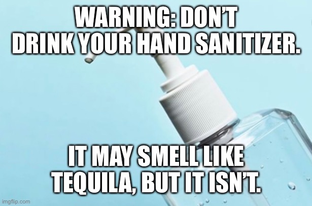Don’t drink your hand sanitizer | WARNING: DON’T DRINK YOUR HAND SANITIZER. IT MAY SMELL LIKE TEQUILA, BUT IT ISN’T. | image tagged in covid-19,hand sanitizer | made w/ Imgflip meme maker