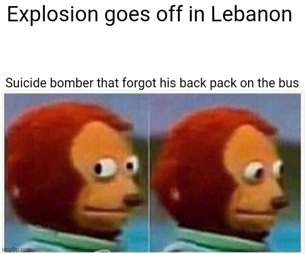 Monkey Puppet Meme | Explosion goes off in Lebanon; Suicide bomber that forgot his back pack on the bus | image tagged in memes,monkey puppet | made w/ Imgflip meme maker