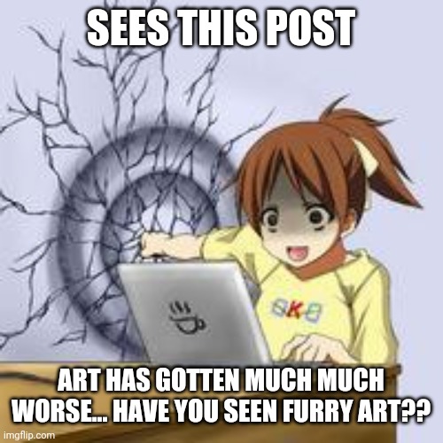 Anime wall punch | SEES THIS POST ART HAS GOTTEN MUCH MUCH WORSE... HAVE YOU SEEN FURRY ART?? | image tagged in anime wall punch | made w/ Imgflip meme maker
