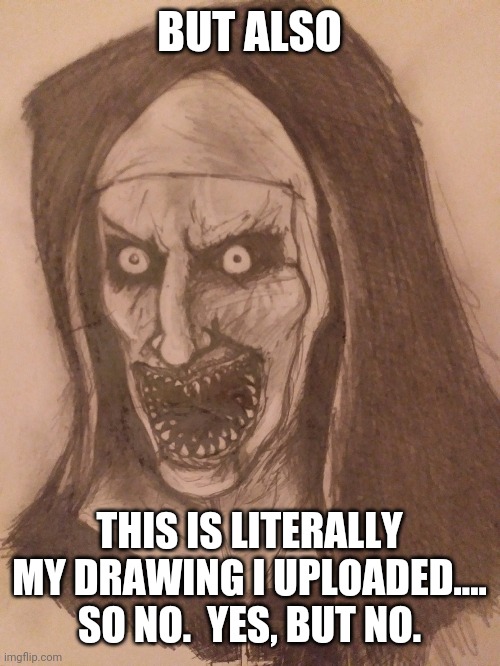 Nun | BUT ALSO THIS IS LITERALLY MY DRAWING I UPLOADED.... SO NO.  YES, BUT NO. | image tagged in nun | made w/ Imgflip meme maker