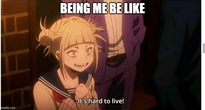 it's true though |  BEING ME BE LIKE | image tagged in himiko toga,my hero academia | made w/ Imgflip meme maker