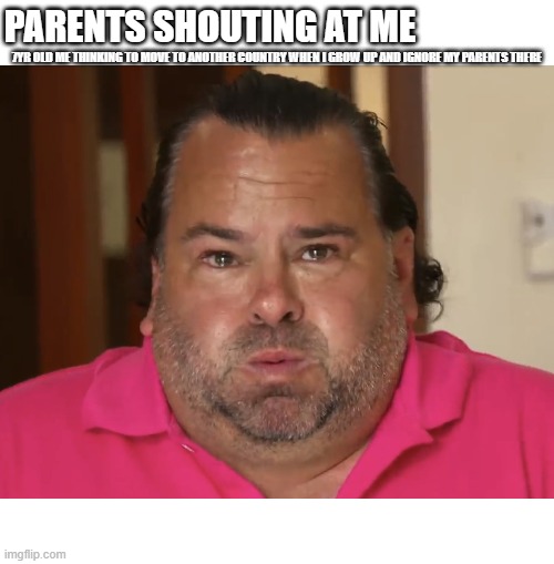 soory for the small text but don't do this | PARENTS SHOUTING AT ME; 7YR OLD ME THINKING TO MOVE TO ANOTHER COUNTRY WHEN I GROW UP AND IGNORE MY PARENTS THERE | image tagged in big ed | made w/ Imgflip meme maker