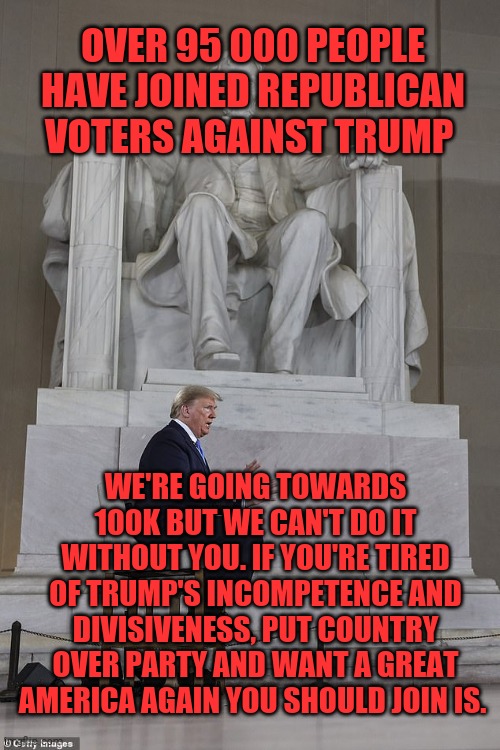Trump or America. | OVER 95 000 PEOPLE HAVE JOINED REPUBLICAN VOTERS AGAINST TRUMP; WE'RE GOING TOWARDS 100K BUT WE CAN'T DO IT WITHOUT YOU. IF YOU'RE TIRED OF TRUMP'S INCOMPETENCE AND DIVISIVENESS, PUT COUNTRY OVER PARTY AND WANT A GREAT AMERICA AGAIN YOU SHOULD JOIN IS. | image tagged in memes,donald trump,trump unfit unqualified dangerous,sociopath,wannabe,dictator | made w/ Imgflip meme maker