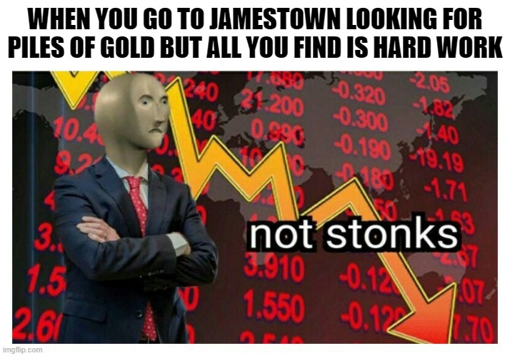 American History Meme | WHEN YOU GO TO JAMESTOWN LOOKING FOR PILES OF GOLD BUT ALL YOU FIND IS HARD WORK | image tagged in history | made w/ Imgflip meme maker