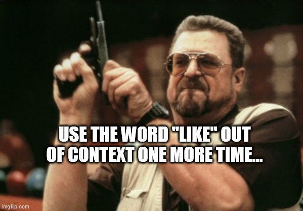 Am I The Only One Around Here | USE THE WORD "LIKE" OUT OF CONTEXT ONE MORE TIME... | image tagged in memes,am i the only one around here | made w/ Imgflip meme maker