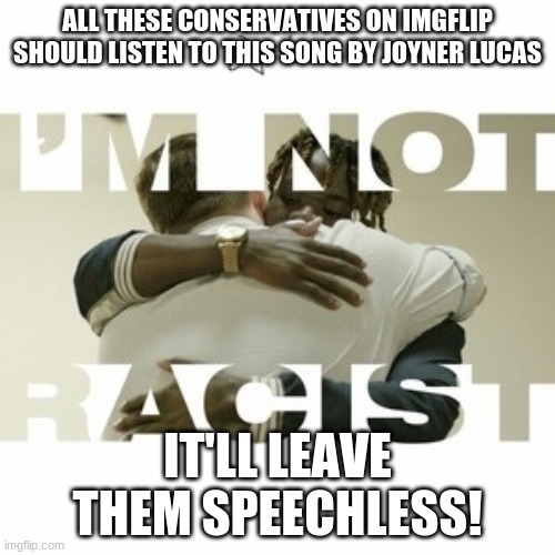 ALL THESE CONSERVATIVES ON IMGFLIP SHOULD LISTEN TO THIS SONG BY JOYNER LUCAS; IT'LL LEAVE THEM SPEECHLESS! | image tagged in rap,no racism | made w/ Imgflip meme maker